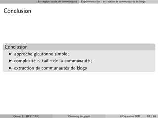 Extraction locale de communaut´
                                                  e   Exp´rimentation : extraction de communaut´s de blogs
                                                         e                                     e


Conclusion




Conclusion
    approche gloutonne simple ;
    complexit´ ∼ taille de la communaut´ ;
             e                         e
    extraction de communaut´s de blogs
                           e




   Cˆme, E. (IFSTTAR)
    o                                      Clustering de graph                       8 D´cembre 2011
                                                                                        e                    58 / 68
 