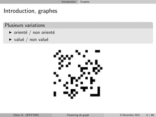 Introduction   Graphes


Introduction, graphes

Plusieurs variations
    orient´ / non orient´
          e             e
    valu´ / non valu´
        e           e




    Cˆme, E. (IFSTTAR)
     o                          Clustering de graph   8 D´cembre 2011
                                                         e              6 / 68
 