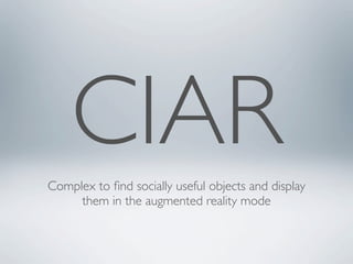 CIAR
Complex to ﬁnd socially useful objects and display
     them in the augmented reality mode
 