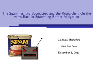 The Spammer, the Botmaster, and the Researcher: On the
      Arms Race in Spamming Botnet Mitigation




                                 Gianluca Stringhini

                                   Major Area Exam


                                  December 5, 2011
 