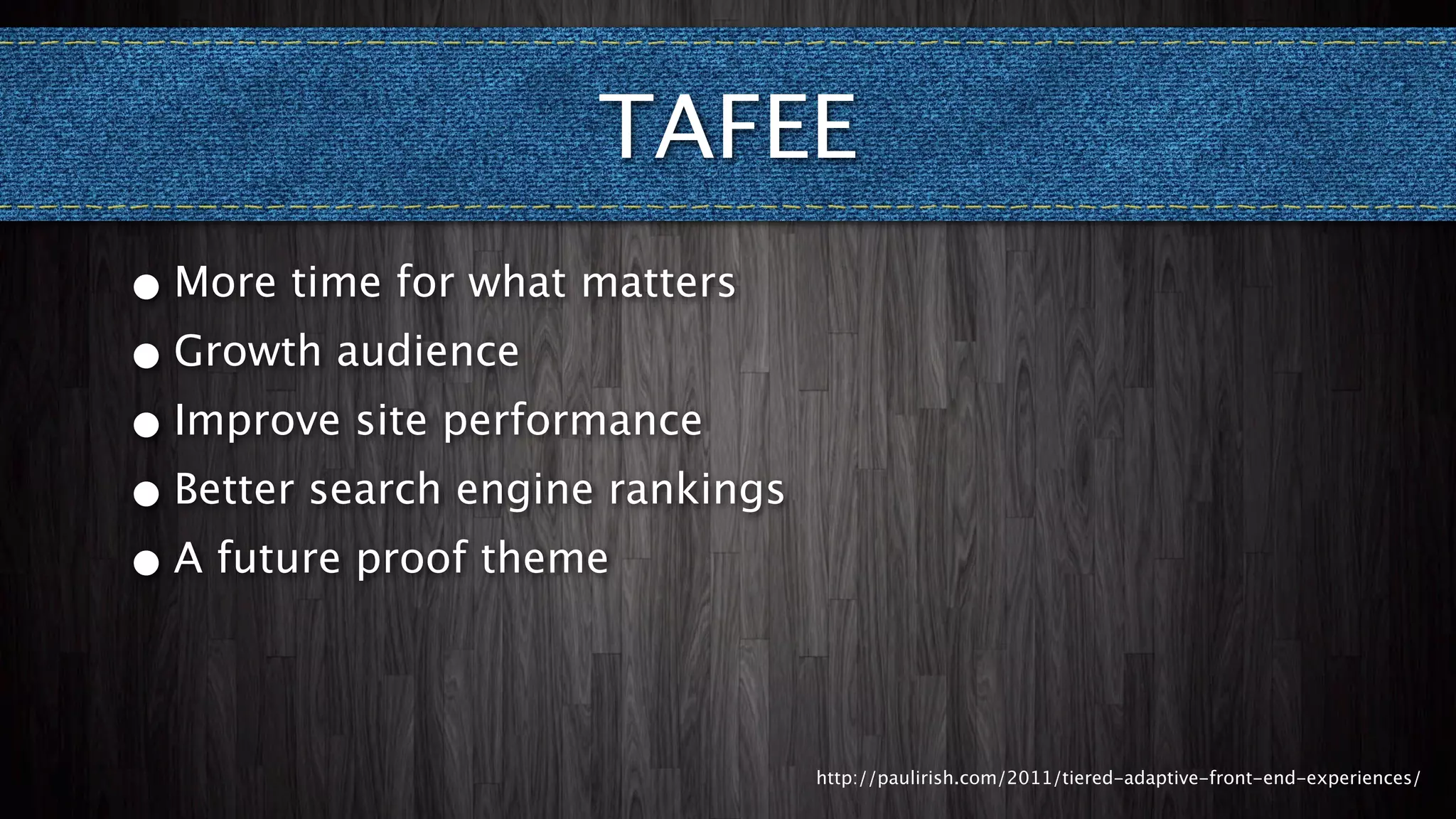 TAFEE
• More time for what matters
• Growth audience
• Improve site performance
• Better search engine rankings
• A future proof theme



                                  http://paulirish.com/2011/tiered-adaptive-front-end-experiences/
 