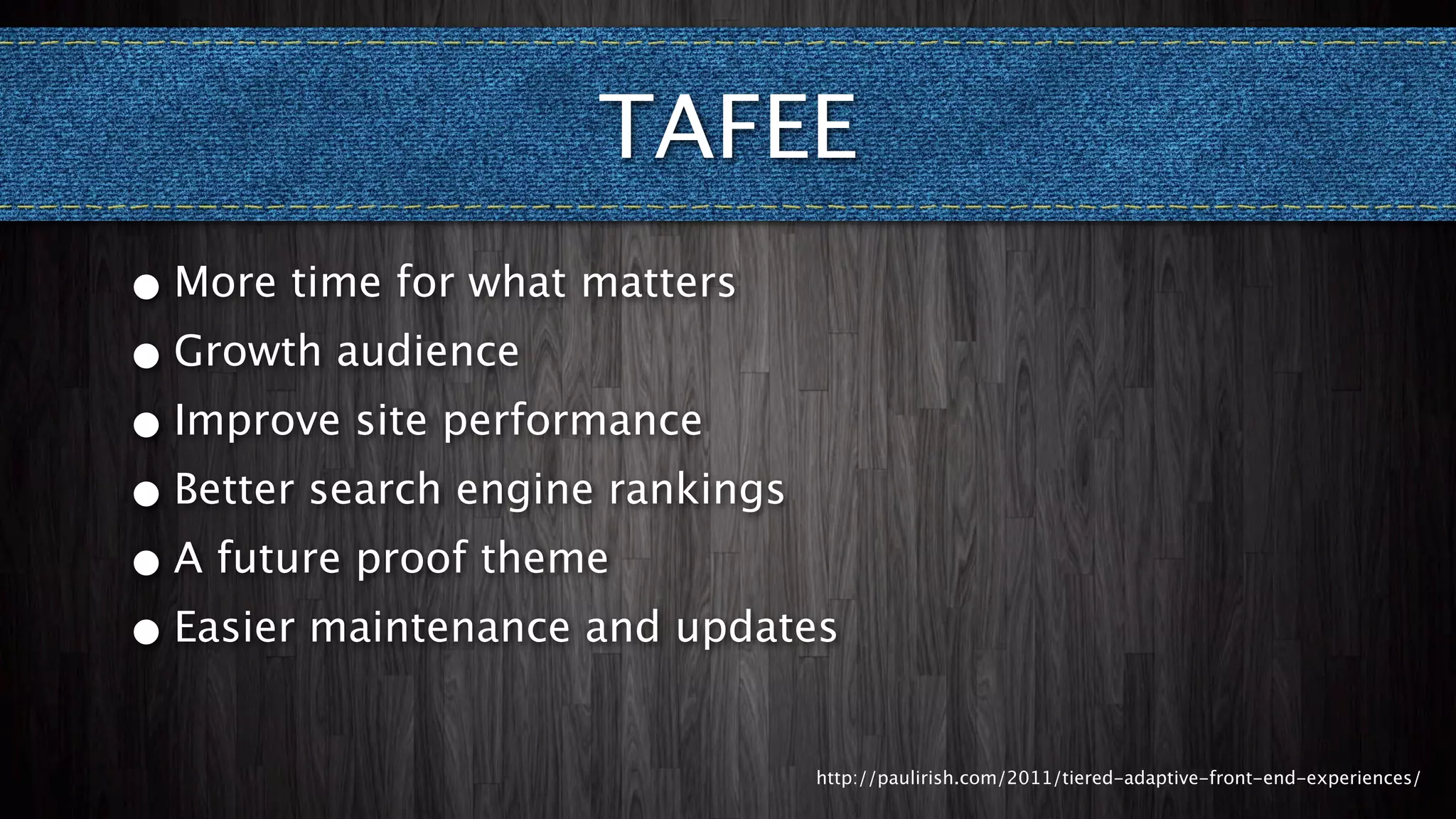 TAFEE
• More time for what matters
• Growth audience
• Improve site performance
• Better search engine rankings
• A future proof theme
• Easier maintenance and updates


                               http://paulirish.com/2011/tiered-adaptive-front-end-experiences/
 