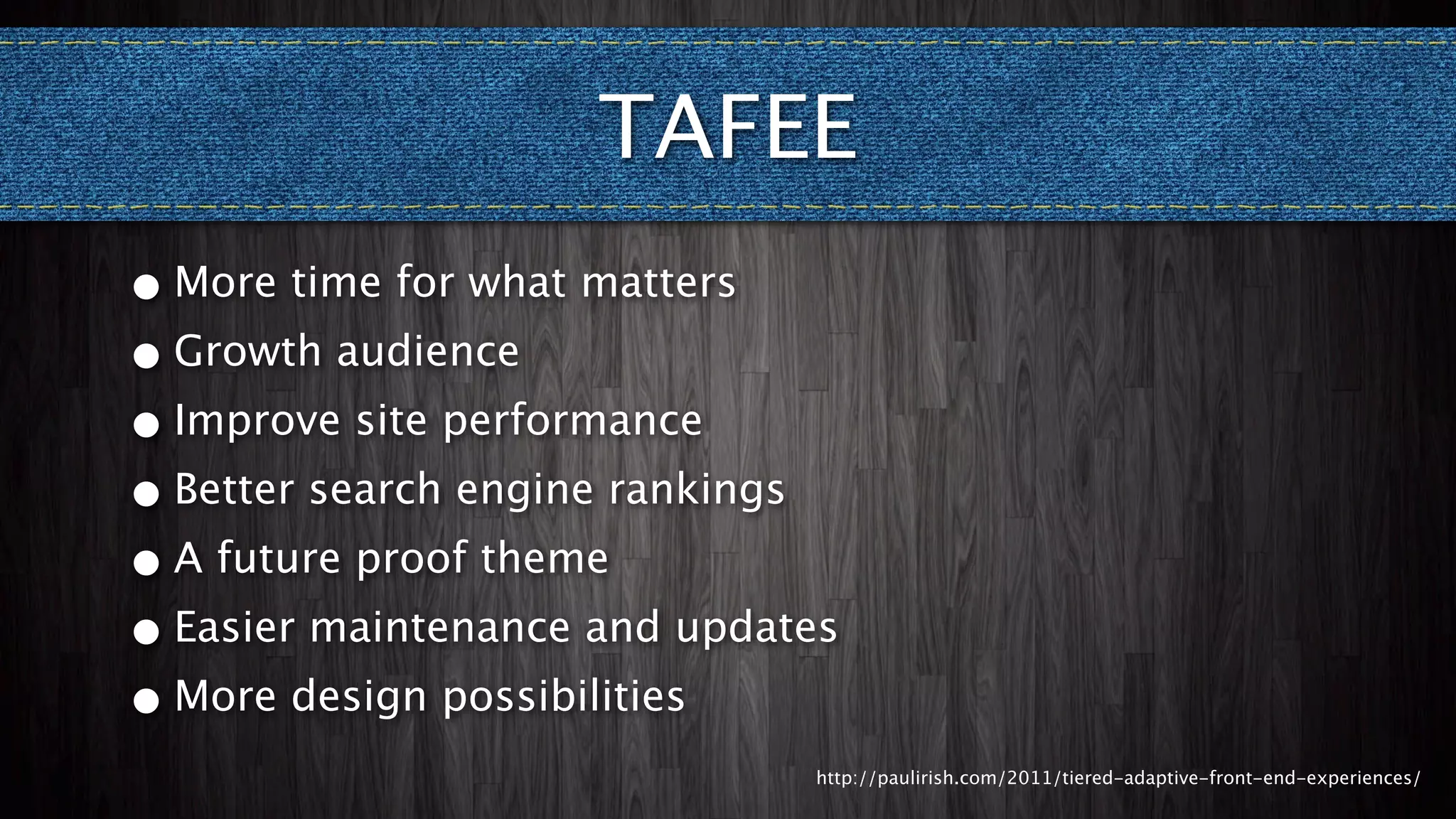 TAFEE
• More time for what matters
• Growth audience
• Improve site performance
• Better search engine rankings
• A future proof theme
• Easier maintenance and updates
• More design possibilities
                               http://paulirish.com/2011/tiered-adaptive-front-end-experiences/
 