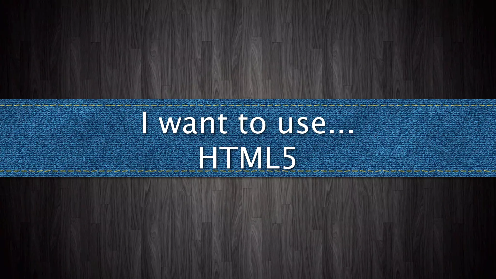I want to use...
    HTML5
 