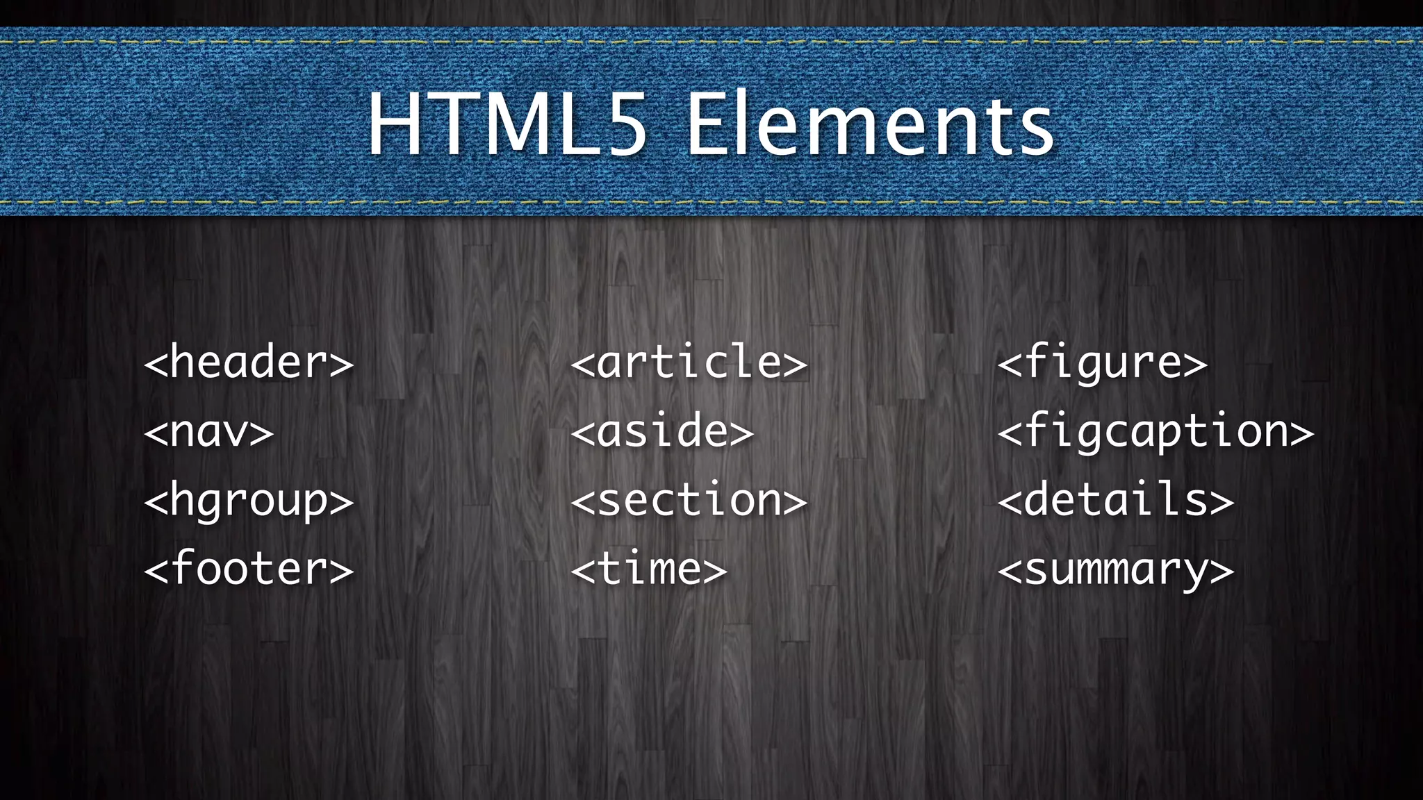 HTML5 Elements

<header>       <article>   <figure>
<nav>          <aside>     <figcaption>
<hgroup>       <section>   <details>
<footer>       <time>      <summary>
 