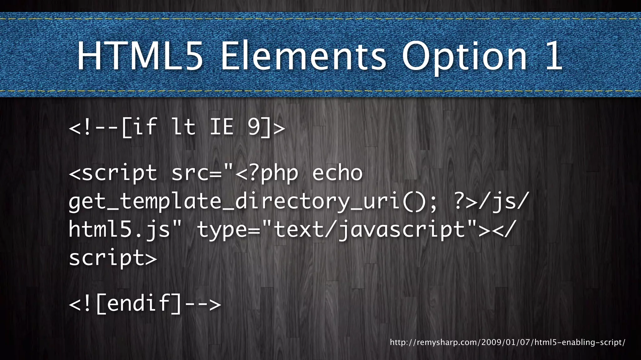 HTML5 Elements Option 1
<!--[if lt IE 9]>

<script src="<?php echo
get_template_directory_uri(); ?>/js/
html5.js" type="text/javascript"></
script>

<![endif]-->
                         http://remysharp.com/2009/01/07/html5-enabling-script/
 