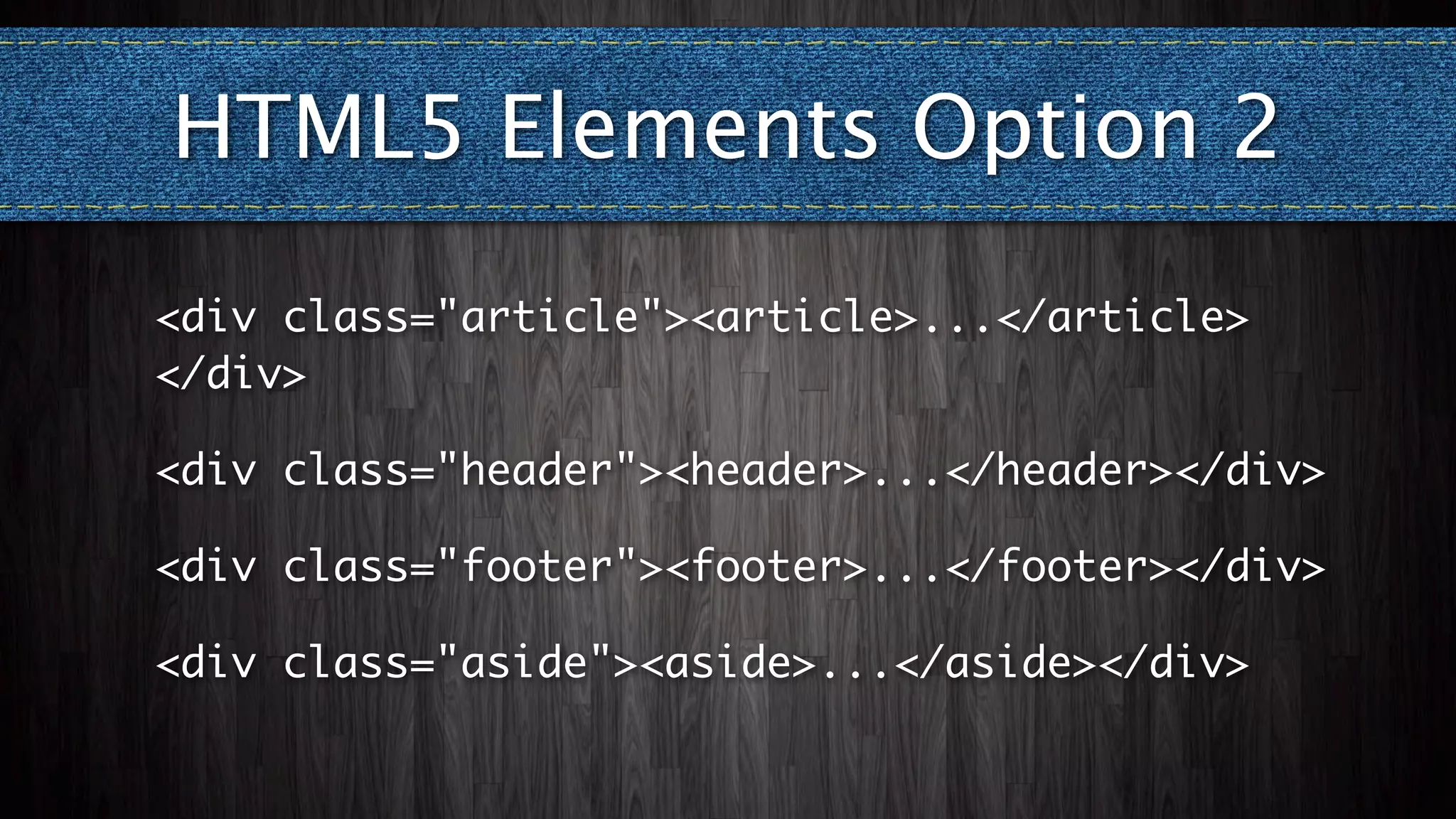 HTML5 Elements Option 2
<div class="article"><article>...</article>
</div>

<div class="header"><header>...</header></div>

<div class="footer"><footer>...</footer></div>

<div class="aside"><aside>...</aside></div>
 