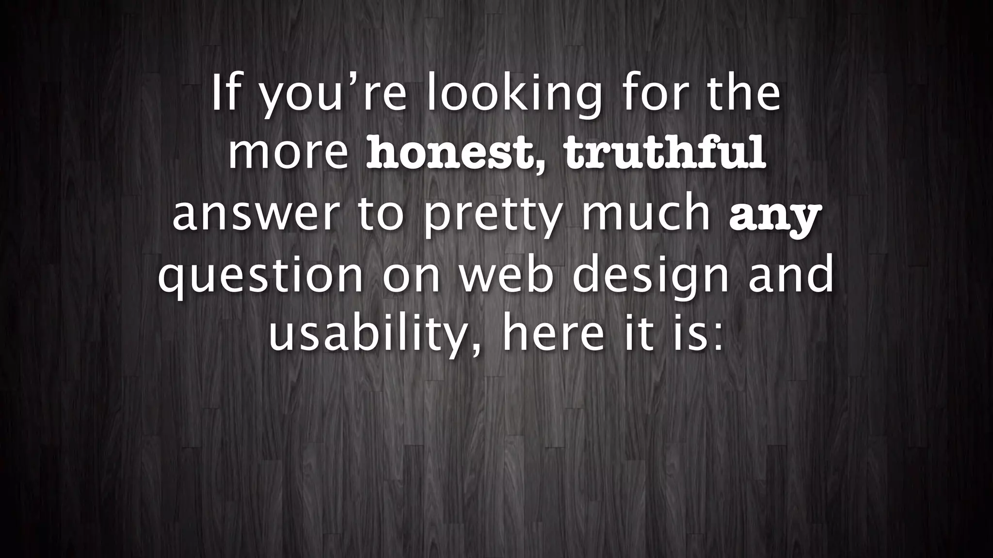 If you’re looking for the
   more honest, truthful
answer to pretty much any
question on web design and
     usability, here it is:
 