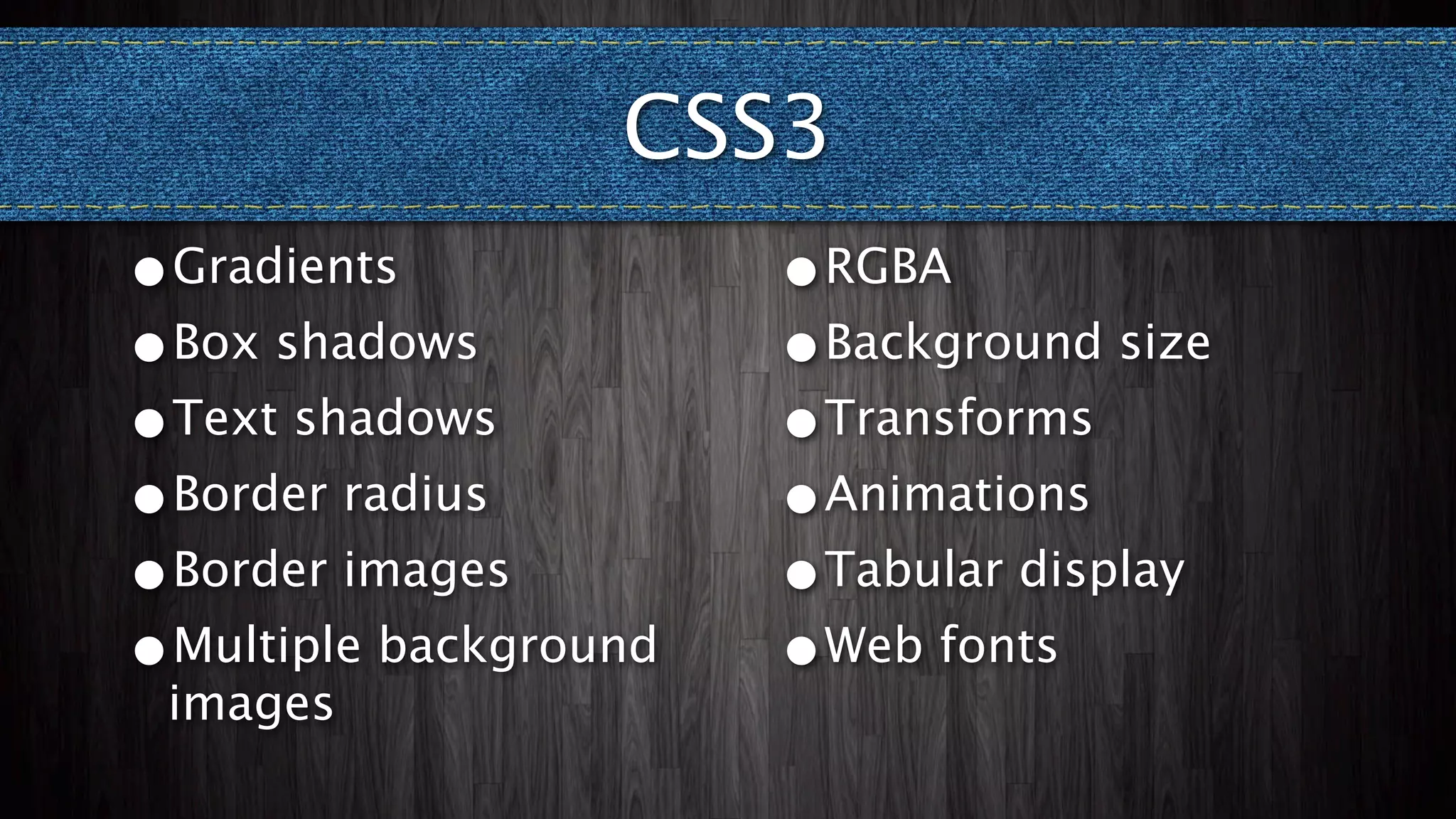 CSS3
•Gradients             •RGBA
•Box shadows           •Background size
•Text shadows          •Transforms
•Border radius         •Animations
•Border images         •Tabular display
•Multiple background   •Web fonts
 images
 
