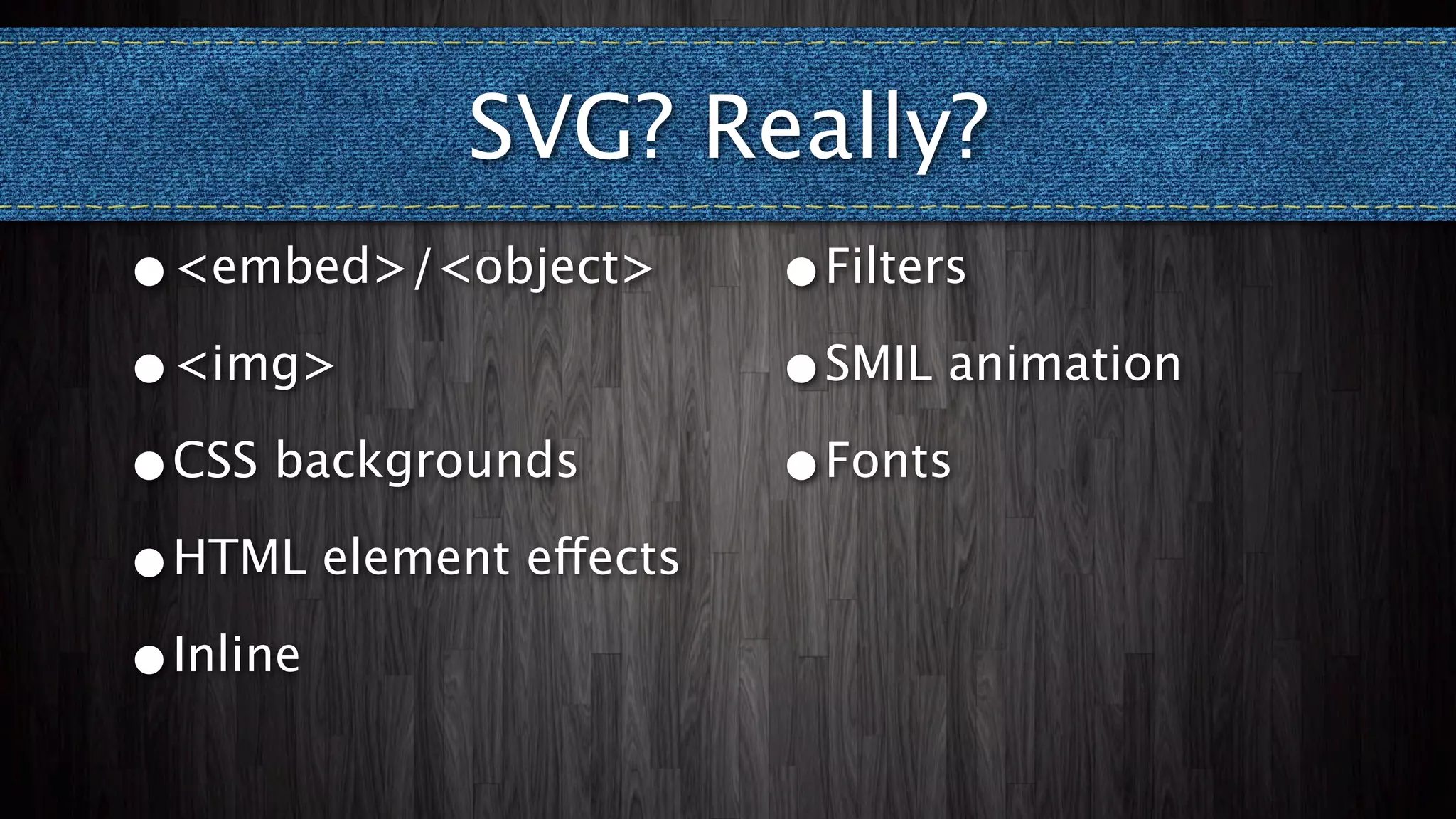 SVG? Really?
•<embed>/<object>       •Filters

•<img>                  •SMIL animation

•CSS backgrounds        •Fonts

•HTML element effects

•Inline
 