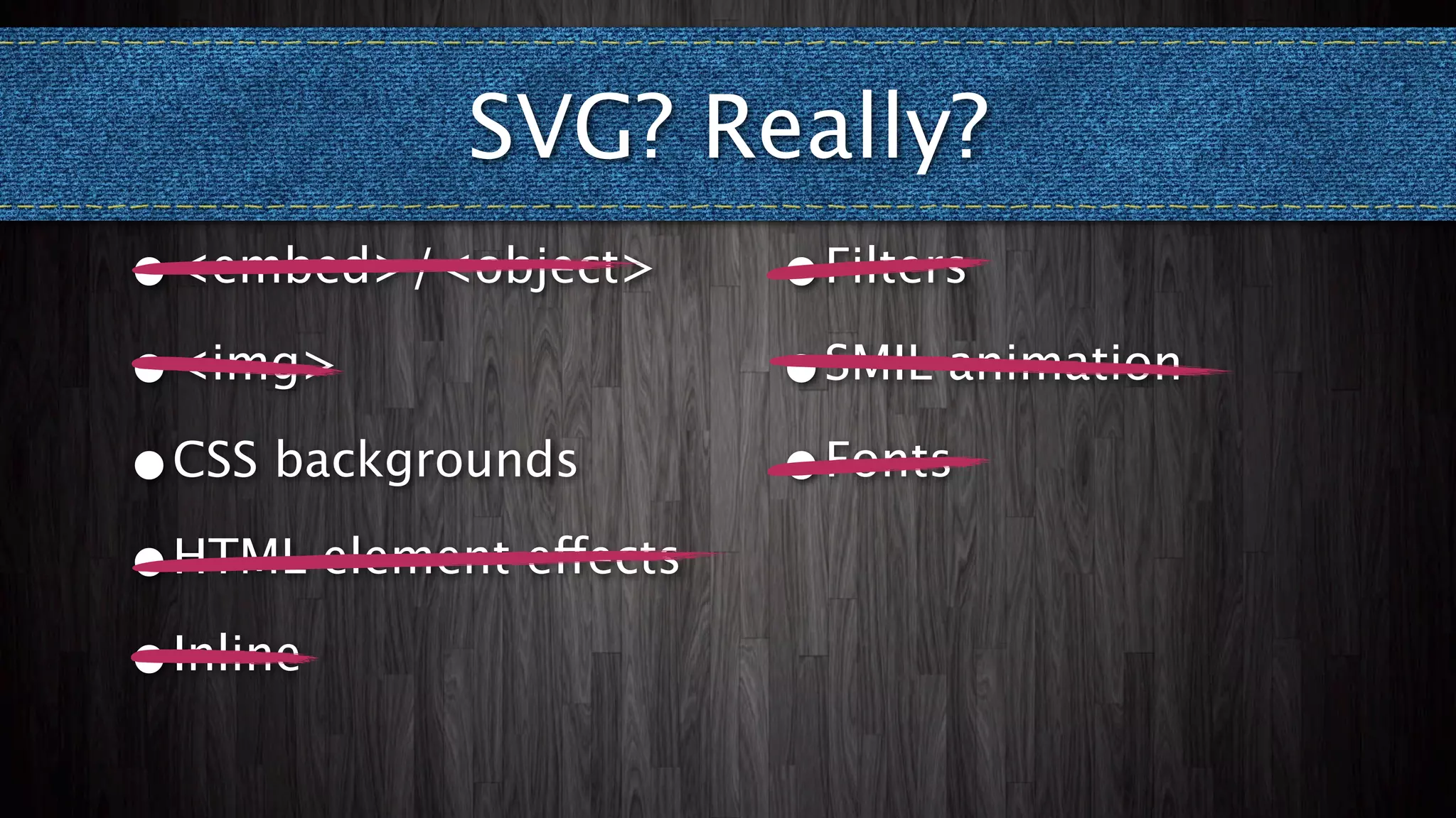 SVG? Really?
•<embed>/<object>       •Filters

•<img>                  •SMIL animation

•CSS backgrounds        •Fonts

•HTML element effects

•Inline
 