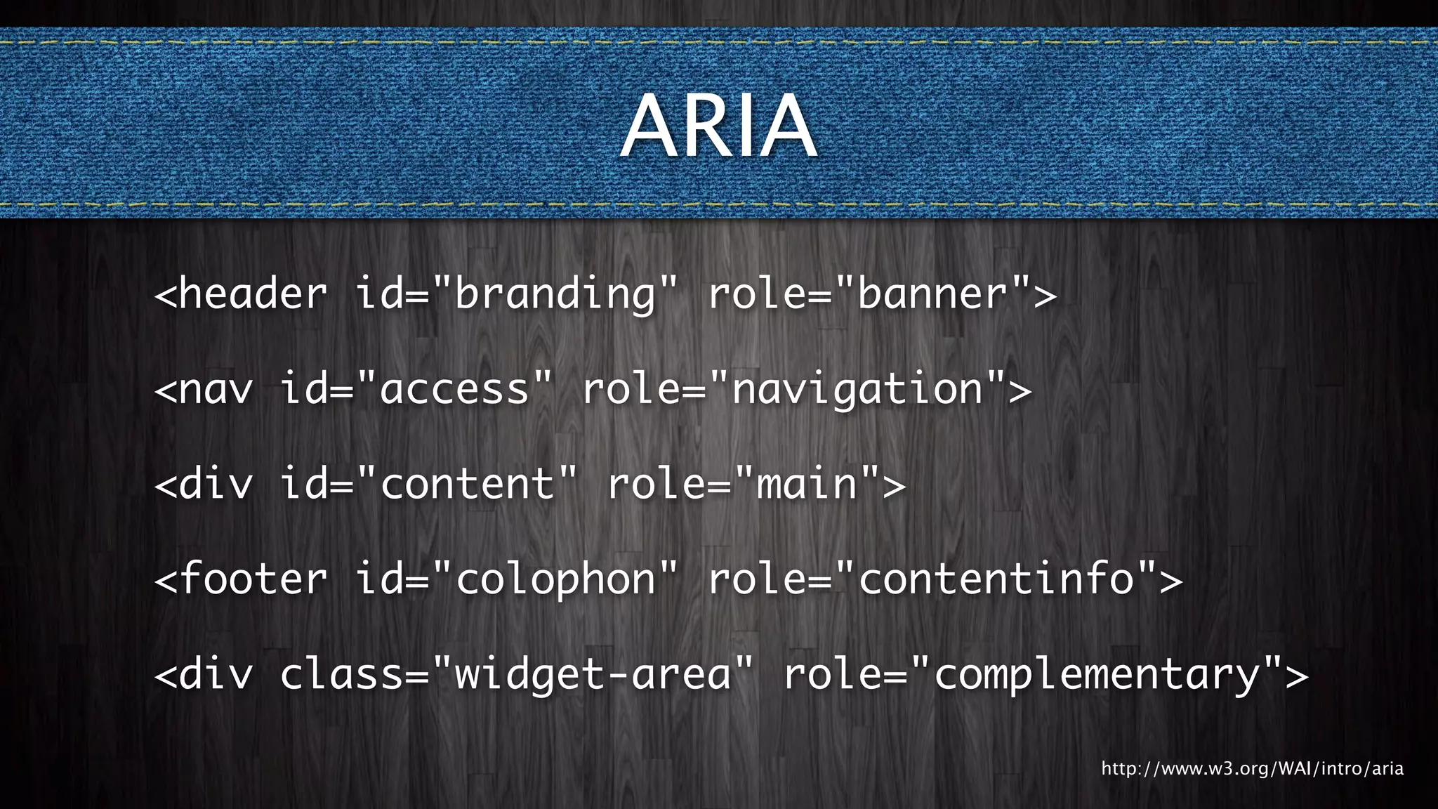 ARIA
<header id="branding" role="banner">

<nav id="access" role="navigation">

<div id="content" role="main">

<footer id="colophon" role="contentinfo">

<div class="widget-area" role="complementary">

                                       http://www.w3.org/WAI/intro/aria
 