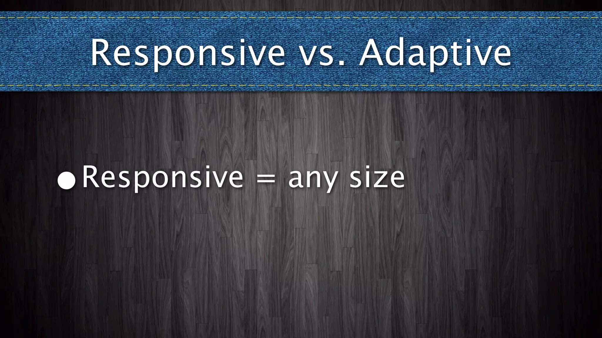 Responsive vs. Adaptive


•
Responsive = any size
 