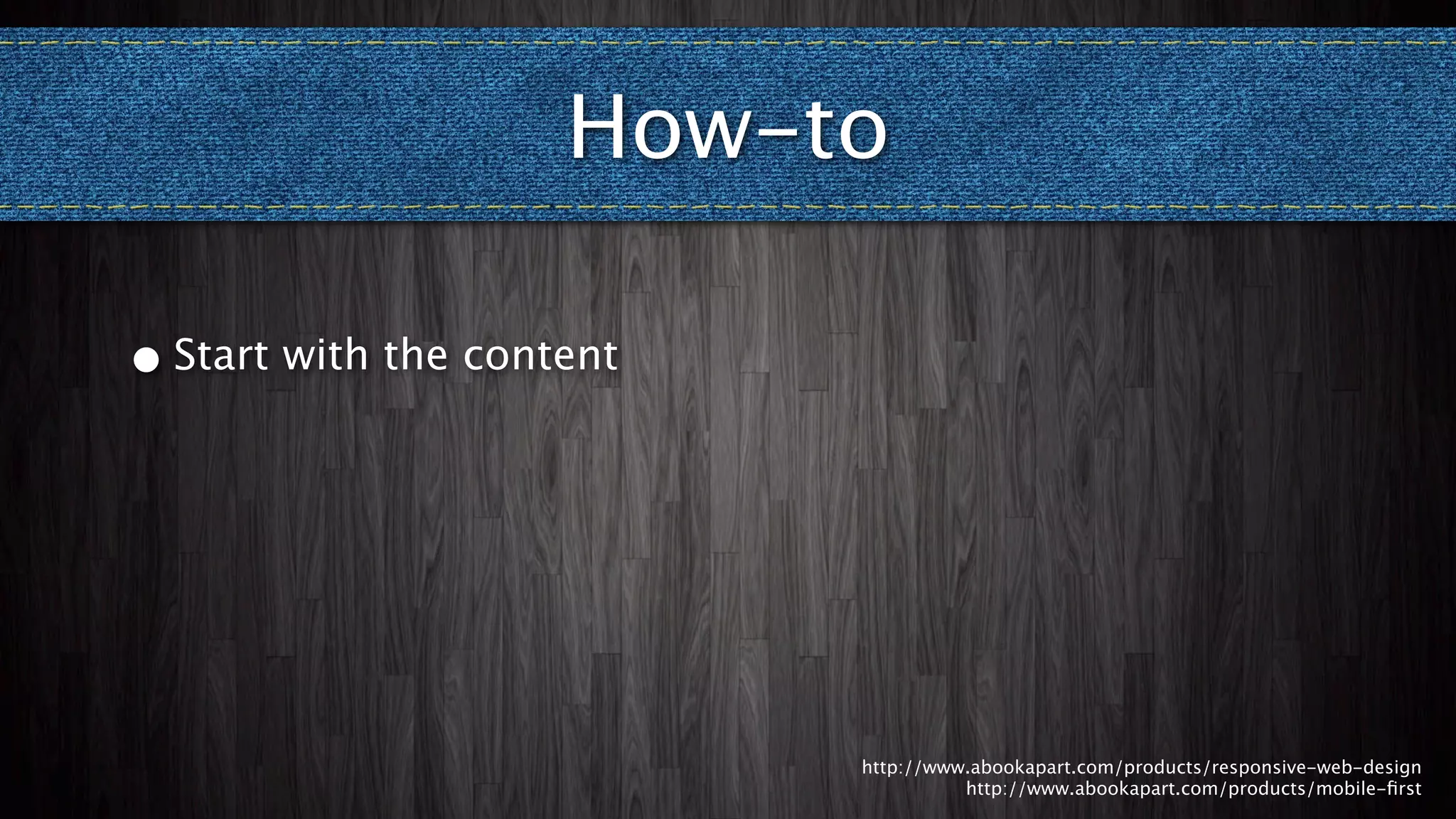 How-to

•   Start with the content




                             http://www.abookapart.com/products/responsive-web-design
                                       http://www.abookapart.com/products/mobile-ﬁrst
 