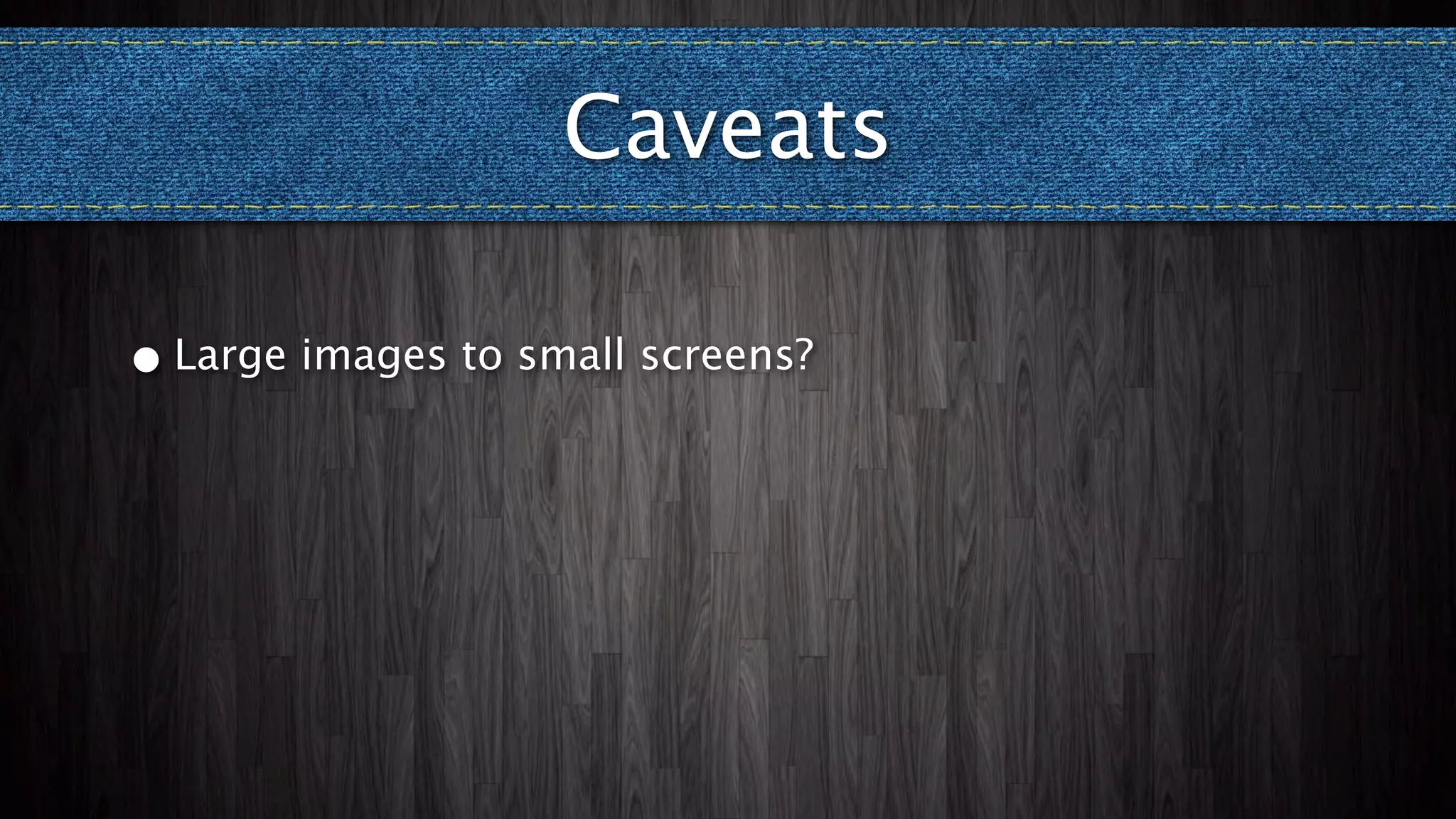 Caveats

•   Large images to small screens?
 