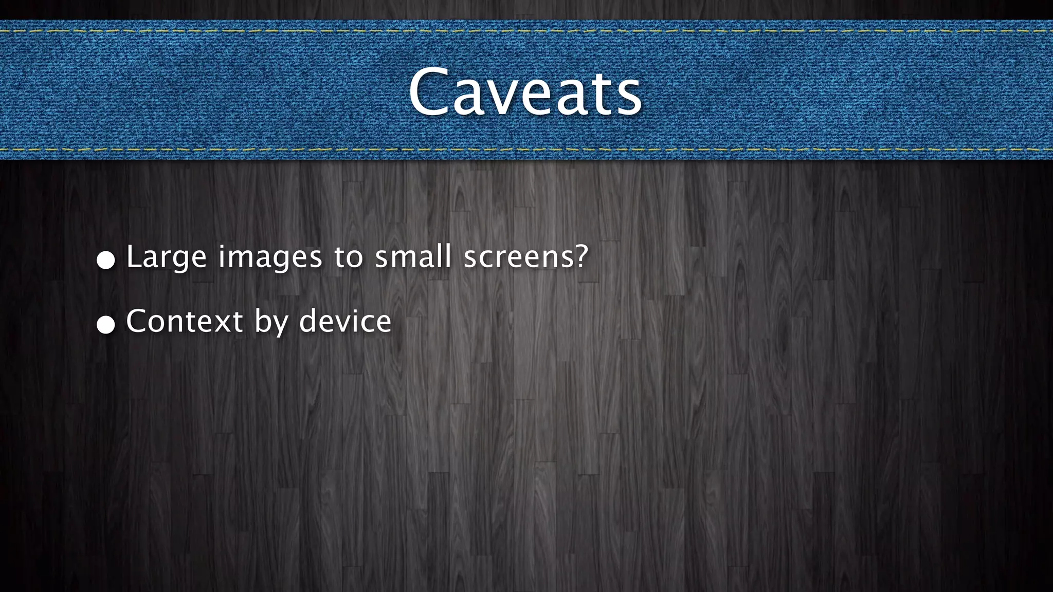 Caveats

• Large images to small screens?

• Context by device
 