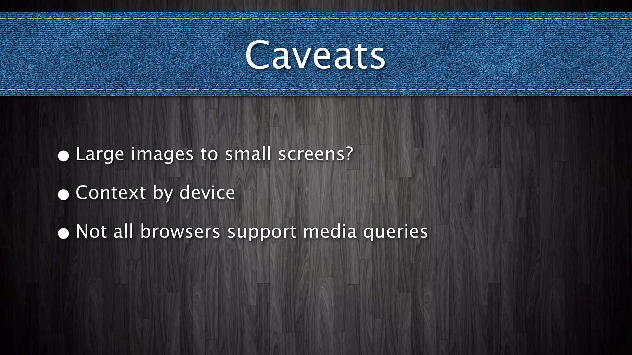 Caveats

• Large images to small screens?

• Context by device

• Not all browsers support media queries
 