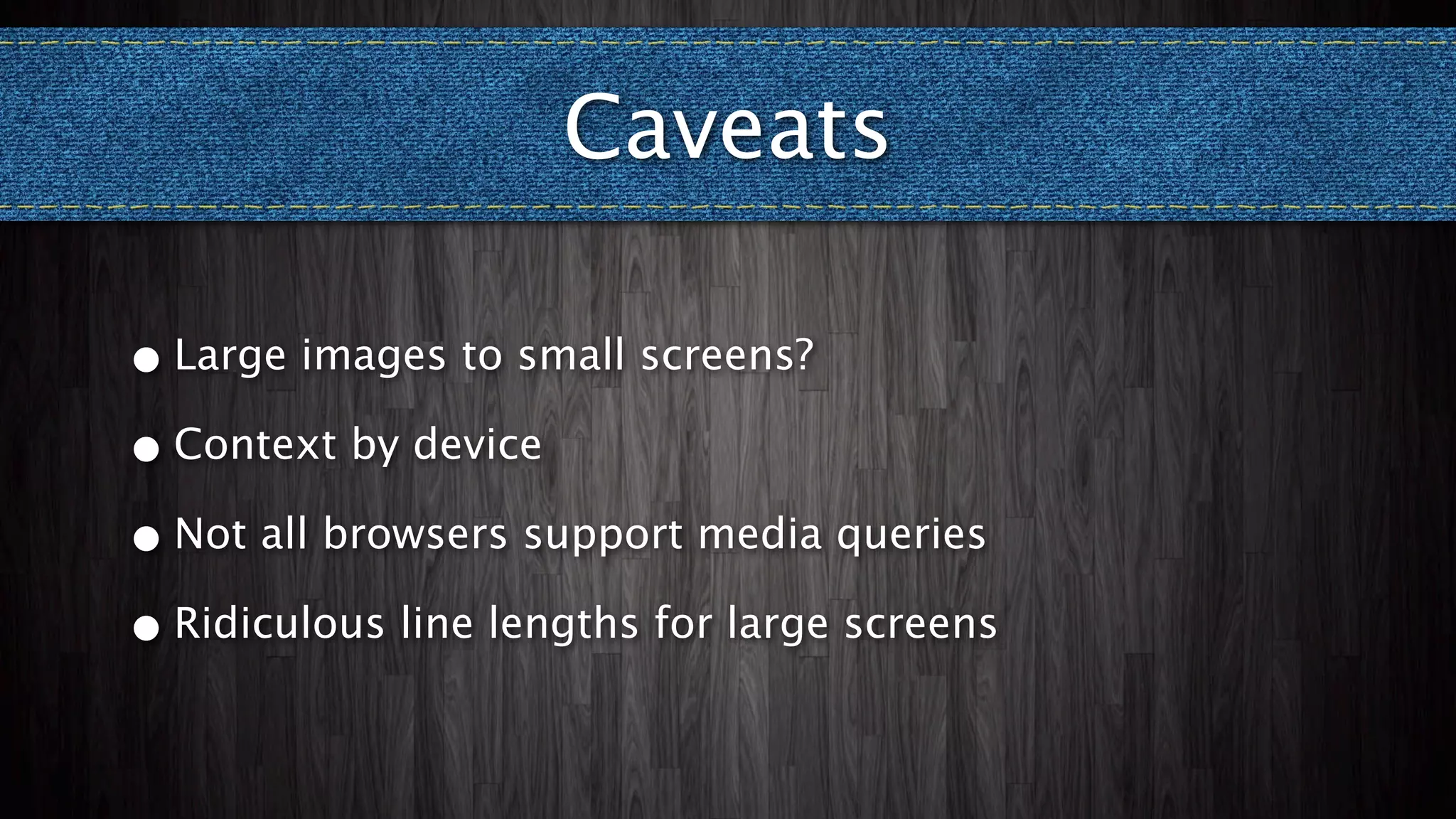 Caveats

• Large images to small screens?

• Context by device

• Not all browsers support media queries

• Ridiculous line lengths for large screens
 