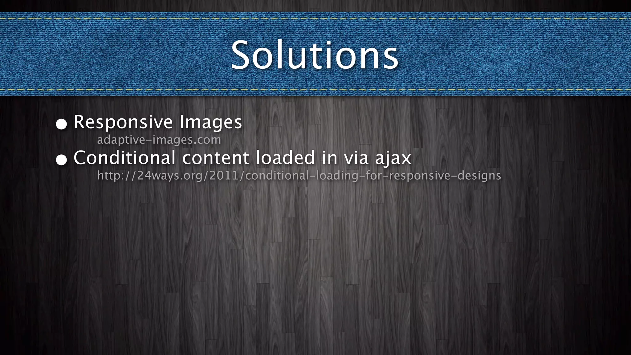 Solutions
• Responsive Images
    adaptive-images.com

• Conditional content loaded in via ajax
    http://24ways.org/2011/conditional-loading-for-responsive-designs
 