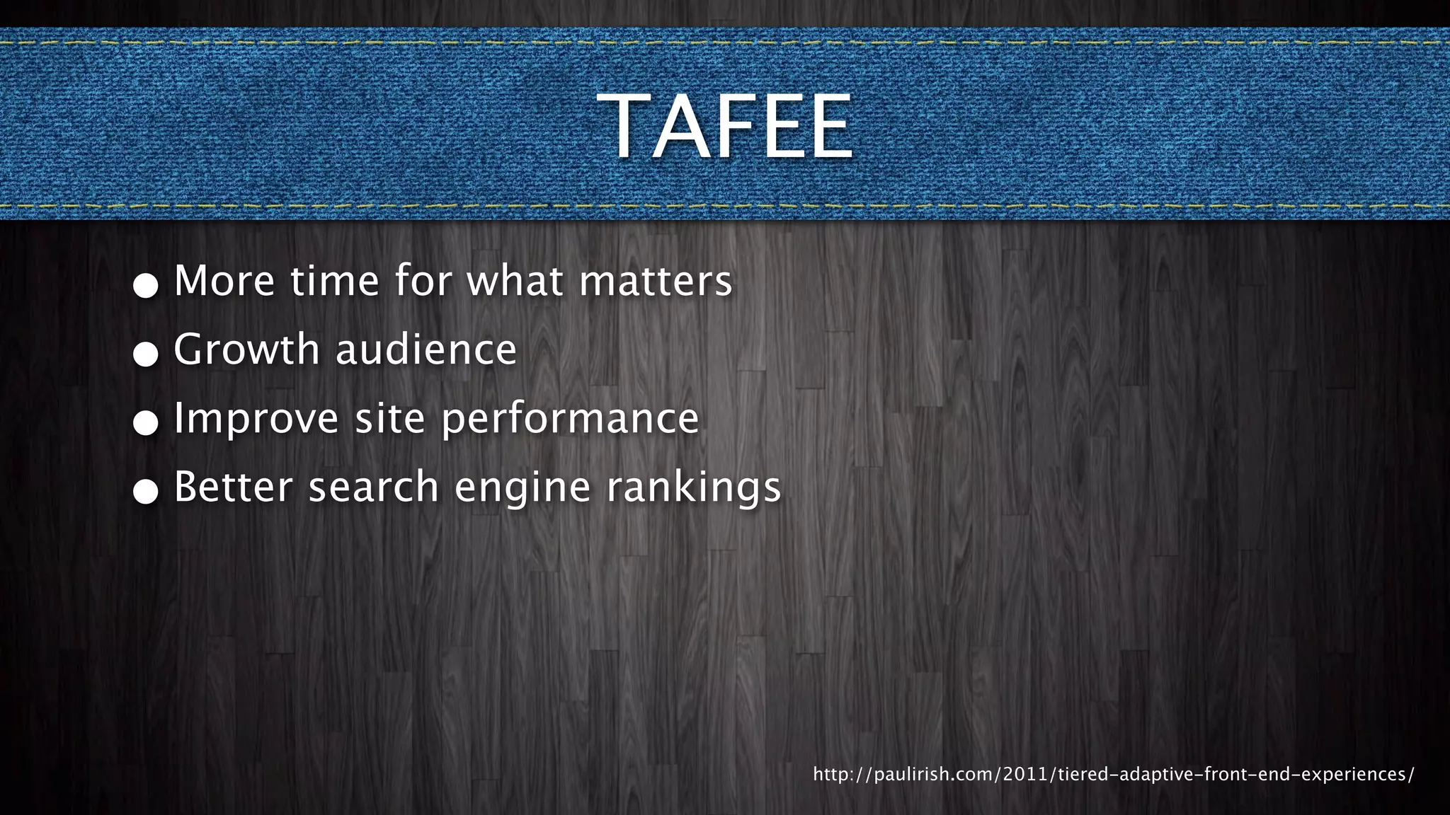 TAFEE
• More time for what matters
• Growth audience
• Improve site performance
• Better search engine rankings


                                  http://paulirish.com/2011/tiered-adaptive-front-end-experiences/
 
