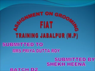 ASSIGNMENT ON GROOMING TRAINING JABALPUR (M.P) FIAT SUBMITTED TO MRS PRIYA DUTTA ROY SUBMITTED BY SHEKH HEENA D2 BATCH 
