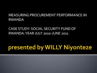 MEASURING PROCUREMENT PERFORMANCE IN
RWANDA

CASE STUDY: SOCIAL SECURITY FUND OF
RWANDA: YEAR JULY 2010-JUNE 2011
 