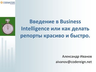 Введение в Business
Intelligence или как делать
репорты красиво и быстро.


                 Александр Иванов
             aivanov@codereign.net
 