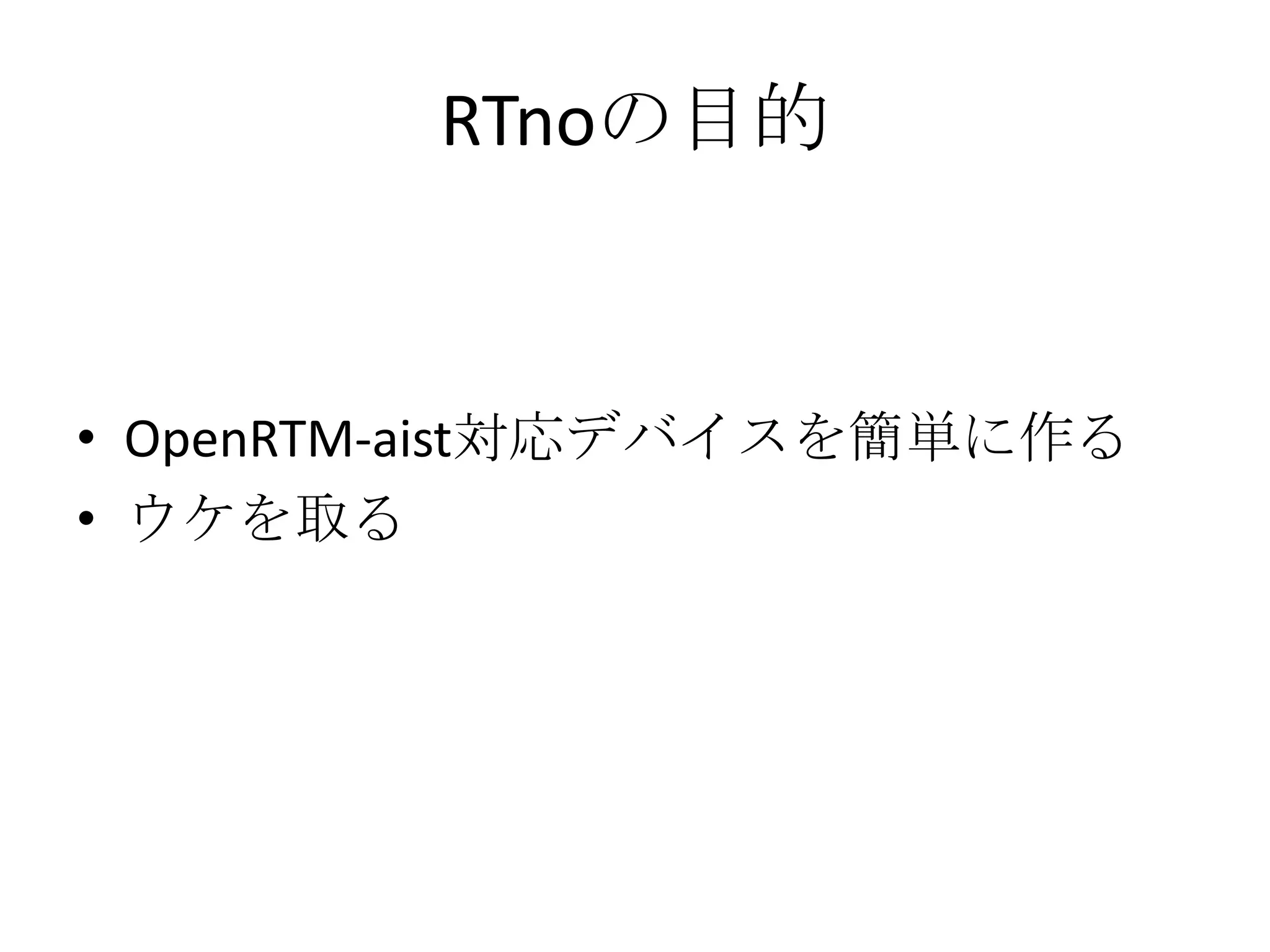 RTnoの目的



• OpenRTM-aist対応デバイスを簡単に作る
• ウケを取る
 