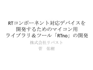 RTコンポーネント対応デバイスを
  開発するためのマイコン用
ライブラリ＆ツール「RTno」の開発
     株式会社リバスト
       菅 佑樹
 
