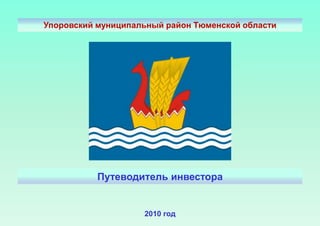 Упоровский муниципальный район Тюменской области




           Путеводитель инвестора


                    2010 год
 