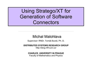 Using Stratego/XT for
Generation of Software
    Connectors

        Michal Malohlava
   Supervisor: RNDr. Tomáš Bureš, Ph. D.

 DISTRIBUTED SYSTEMS RESEARCH GROUP
           http://dsrg.mff.cuni.cz/

    CHARLES UNIVERSITY IN PRAGUE
     Faculty of Mathematics and Physics