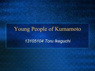 Young People of Kumamoto 13105104 Toru Ikeguchi 