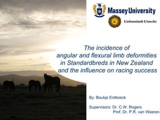 The incidence of  angular and flexural limb deformities  in Standardbreds in New Zealand  and the influence on racing success By: Boukje Erdtsieck Supervisors: Dr. C.W. Rogers   Prof. Dr. P.R. van Weeren 