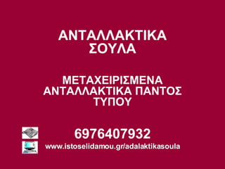 ΑΝΤΑΛΛΑΚΤΙΚΑ ΣΟΥΛΑ ΜΕΤΑΧΕΙΡΙΣΜΕΝΑ ΑΝΤΑΛΛΑΚΤΙΚΑ ΠΑΝΤΟΣ ΤΥΠΟΥ 6976407932 www.istoselidamou.gr/adalaktikasoula 