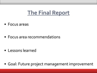 The Final Report
• Focus areas

• Focus area recommendations


• Lessons learned


• Goal: Future project management improvement
            Presentation By Bilawal Khan
 
