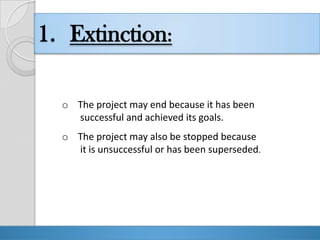 1. Extinction:

  o The project may end because it has been
    successful and achieved its goals.
  o The project may also be stopped because
    it is unsuccessful or has been superseded.




                                 Presentation By Bilawal Khan
 