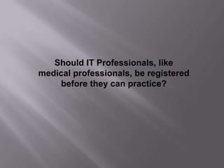 Should IT Professionals, like
medical professionals, be registered
     before they can practice?
 