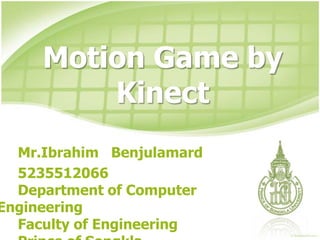 Motion Game by
         Kinect
  Mr.Ibrahim Benjulamard
  5235512066
  Department of Computer
Engineering
  Faculty of Engineering
 