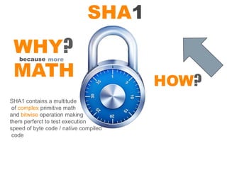 SHA1
 WHY?
   because more

 MATH                                  HOW?
SHA1 contains a multitude
 of complex primitive math
and bitwise operation making
them perferct to test execution
speed of byte code / native compiled
 code
 