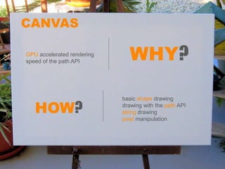 CANVAS

GPU accelerated rendering
speed of the path API
                              WHY?

                            basic shape drawing

   HOW?                     drawing with the path API
                            string drawing
                            pixel manipulation
 