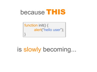 because THIS
  function init() {
        alert(“hello user”);
  }



is slowly becoming...
 