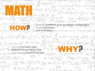 MATH
 HOW?
                        • primitive operations such as addition, multiplication
                        • bitwise operations
                        • built in functions




                                                WHY?
• speed of compiled code
• bytecode versus native code
• optimization of built in functions
 