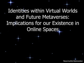 Identities within Virtual Worlds
    and Future Metaverses:
Implications for our Existence in
          Online Spaces




                         Noormahbi Bukreedan
 
