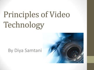 Principles of Video
Technology

 By Diya Samtani
 