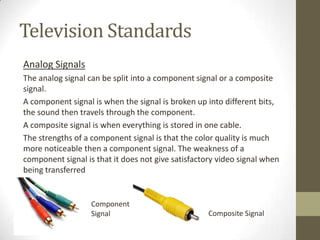 Television Standards
Analog Signals
The analog signal can be split into a component signal or a composite
signal.
A compon...