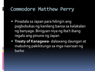 Commodore Matthew Perry

 Pinadala sa Japan para hilingin ang
  pagbubukas ng kanilang bansa sa kalakalan
  ng banyaga. B...