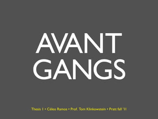 AVANT
GANGS
Thesis 1 • Céleo Ramos • Prof. Tom Klinkowstein • Pratt fall ’11
 