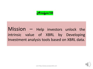 Mission –       Help investors unlock the
intrinsic value of XBRL by Developing
Investment analysis tools based on XBRL data.




                visit http://www.analyze10k.com   1
 