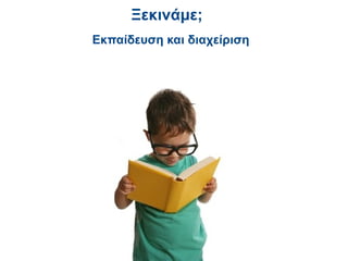 Ξεκινάμε;
Εκπαίδευση και διαχείριση
 