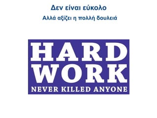 Δεν είναι εύκολο
Αλλά αξίζει η πολλή δουλειά
 